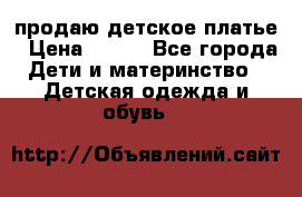 продаю детское платье › Цена ­ 500 - Все города Дети и материнство » Детская одежда и обувь   